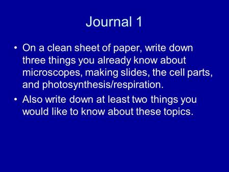 Journal 1 On a clean sheet of paper, write down three things you already know about microscopes, making slides, the cell parts, and photosynthesis/respiration.