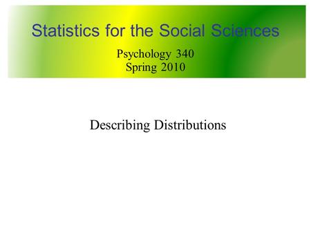 Describing Distributions Statistics for the Social Sciences Psychology 340 Spring 2010.