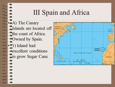 III Spain and Africa A) The Canary Islands are located off the coast of Africa. Owned by Spain. 1) Island had excellent conditions to grow Sugar Cane.