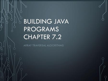 1 BUILDING JAVA PROGRAMS CHAPTER 7.2 ARRAY TRAVERSAL ALGORITHMS.