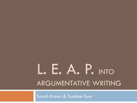 L. E. A. P. INTO ARGUMENTATIVE WRITING Sarah Brown & Sundae Eyer.