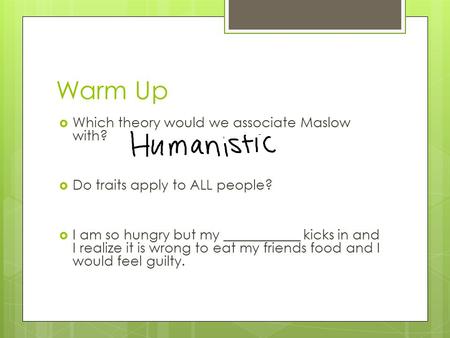 Warm Up  Which theory would we associate Maslow with?  Do traits apply to ALL people?  I am so hungry but my ___________ kicks in and I realize it is.