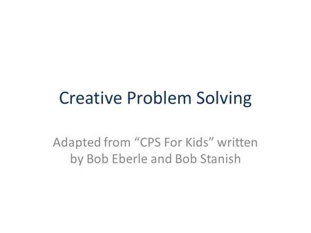 Creative Problem Solving Adapted from “CPS For Kids” written by Bob Eberle and Bob Stanish.