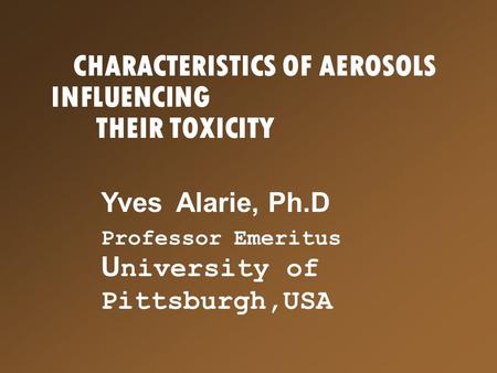 CHARACTERISTICS OF AEROSOLS INFLUENCING THEIR TOXICITY Yves Alarie, Ph.D Professor Emeritus U niversity of Pittsburgh,USA.