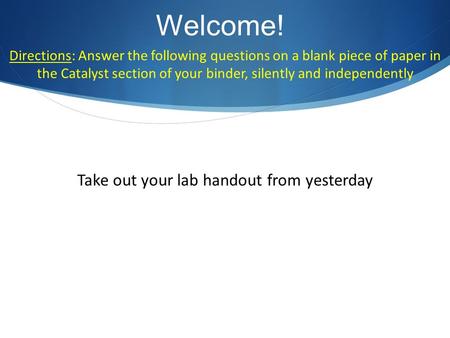 Welcome! Directions: Answer the following questions on a blank piece of paper in the Catalyst section of your binder, silently and independently Take out.