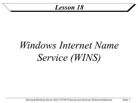 Microsoft Windows Server 2003 TCP/IP Protocols and Services Technical Reference Slide: 1 Lesson 18 Windows Internet Name Service (WINS)