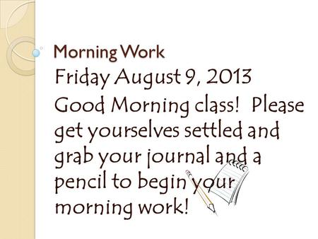 Morning Work Friday August 9, 2013 Good Morning class! Please get yourselves settled and grab your journal and a pencil to begin your morning work!