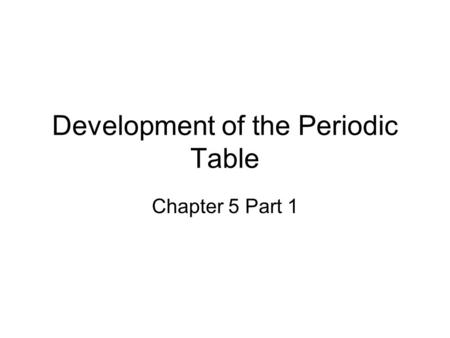 Development of the Periodic Table Chapter 5 Part 1.