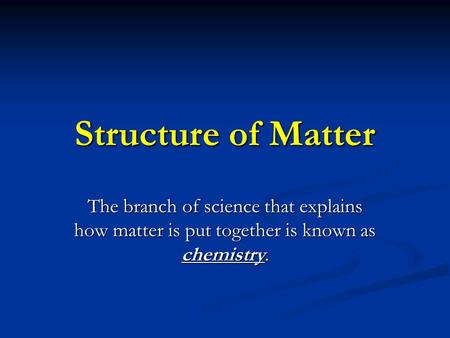 Structure of Matter The branch of science that explains how matter is put together is known as chemistry.