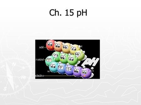 Ch. 15 pH. What is pH? ► pH is a logarithmic measurement of how acidic a solution is. ► pH = “pouvoir hydrogen” = hydrogen power ► If the pH = 1 to 6.9,