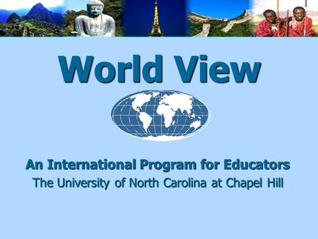 World View An International Program for Educators The University of North Carolina at Chapel Hill.