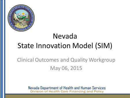 Nevada State Innovation Model (SIM) Clinical Outcomes and Quality Workgroup May 06, 2015 1.