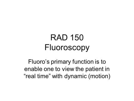 RAD 150 Fluoroscopy Fluoro’s primary function is to enable one to view the patient in “real time” with dynamic (motion)