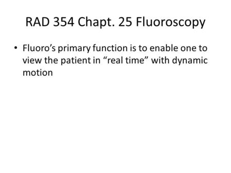 RAD 354 Chapt. 25 Fluoroscopy Fluoro’s primary function is to enable one to view the patient in “real time” with dynamic motion.