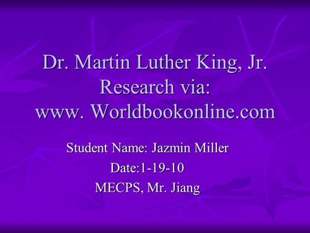 Dr. Martin Luther King, Jr. Research via: www. Worldbookonline.com Student Name: Jazmin Miller Date:1-19-10 MECPS, Mr. Jiang.