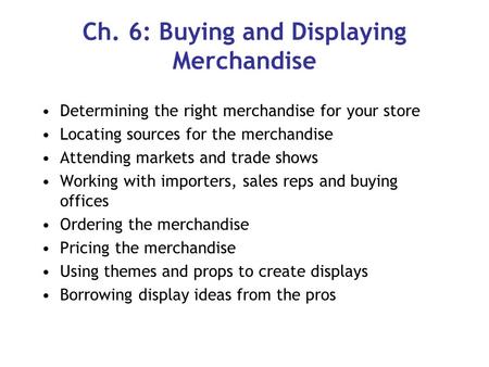 Ch. 6: Buying and Displaying Merchandise Determining the right merchandise for your store Locating sources for the merchandise Attending markets and trade.