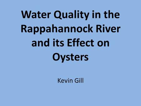 Water Quality in the Rappahannock River and its Effect on Oysters Kevin Gill.