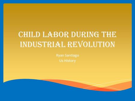 Child Labor during the industrial revolution Ryan Santiago Us History.