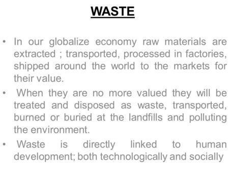 WASTE In our globalize economy raw materials are extracted ; transported, processed in factories, shipped around the world to the markets for their value.