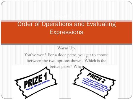 Warm Up: You’ve won! For a door prize, you get to choose between the two options shown. Which is the better prize? Why? Lesson 1-2 Order of Operations.