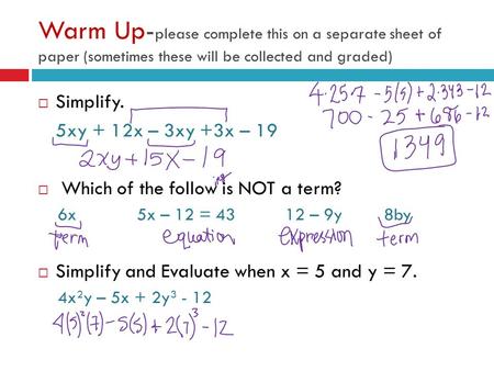 Warm Up- please complete this on a separate sheet of paper (sometimes these will be collected and graded)  Simplify. 5xy + 12x – 3xy +3x – 19  Which.