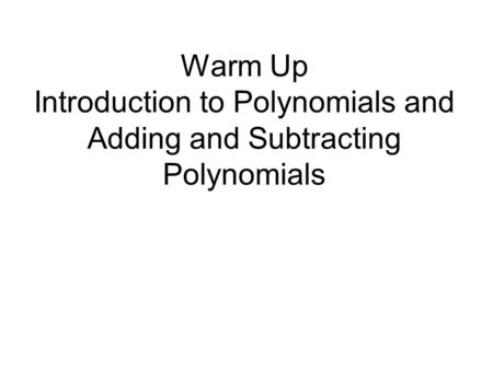 Warm Up Introduction to Polynomials and Adding and Subtracting Polynomials.