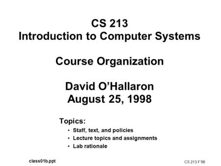 CS 213 Introduction to Computer Systems Course Organization David O’Hallaron August 25, 1998 Topics: Staff, text, and policies Lecture topics and assignments.