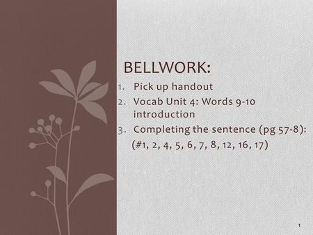 1.Pick up handout 2.Vocab Unit 4: Words 9-10 introduction 3.Completing the sentence (pg 57-8): (#1, 2, 4, 5, 6, 7, 8, 12, 16, 17) 1 BELLWORK: