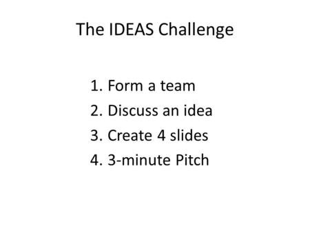 The IDEAS Challenge 1.Form a team 2.Discuss an idea 3.Create 4 slides 4.3-minute Pitch.