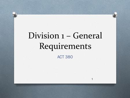 Division 1 – General Requirements ACT 380 1. Objective O Learn to write Division 1 sections in a manner that governs but does not limit the content of.