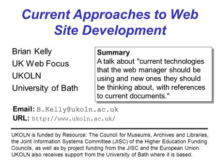 Current Approaches to Web Site Development Brian Kelly UK Web Focus UKOLN University of Bath UKOLN is funded by Resource: The Council for Museums, Archives.