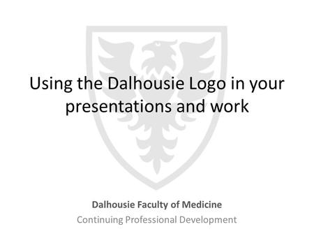 Using the Dalhousie Logo in your presentations and work Dalhousie Faculty of Medicine Continuing Professional Development.