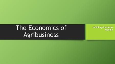 The Economics of Agribusiness IAFNR Agribusiness Module.