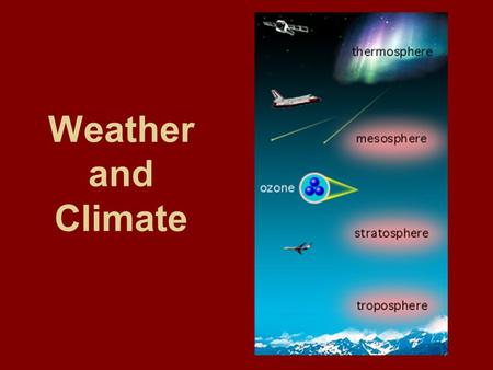 Weather and Climate Atomosphere ~ 78% N 2, 21% O 2, and other trace gases composed of many layers the ozone layer (O 3 )which absorbs much of the sun’s.