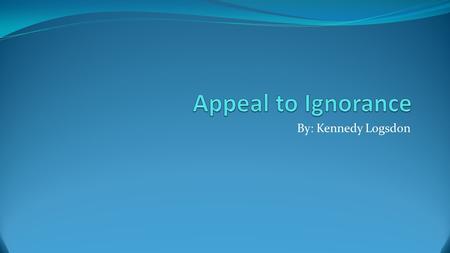 By: Kennedy Logsdon. Definition of Appeal to Ignorance Appeal to Ignorance is the assumption of a conclusion or fact based primarily on lack of ridicule.