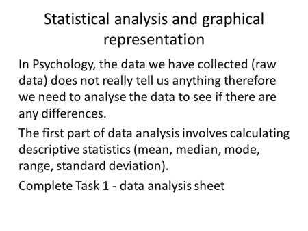 Statistical analysis and graphical representation In Psychology, the data we have collected (raw data) does not really tell us anything therefore we need.