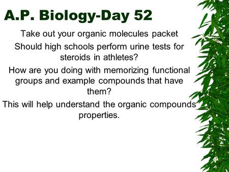 A.P. Biology-Day 52 Take out your organic molecules packet Should high schools perform urine tests for steroids in athletes? How are you doing with memorizing.