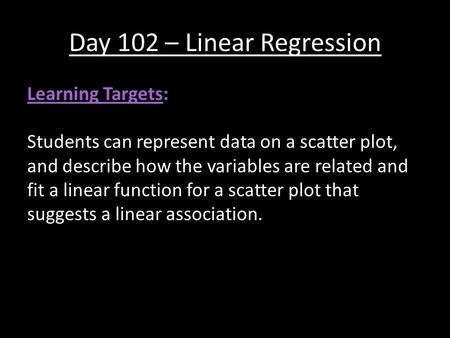 Day 102 – Linear Regression Learning Targets: Students can represent data on a scatter plot, and describe how the variables are related and fit a linear.