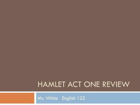 HAMLET ACT ONE REVIEW Ms. White English 122. Act One Questions Who, What, Why? 1.What reasons do Laertes and Polonius give for their command to Ophelia.