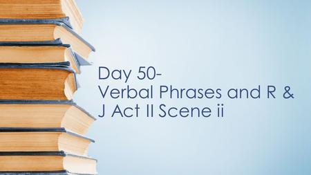 Day 50- Verbal Phrases and R & J Act II Scene ii