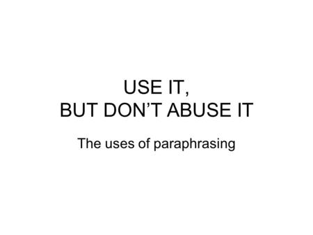 USE IT, BUT DON’T ABUSE IT The uses of paraphrasing.