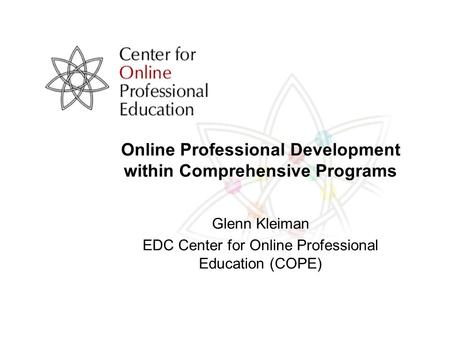 Online Professional Development within Comprehensive Programs Glenn Kleiman EDC Center for Online Professional Education (COPE)