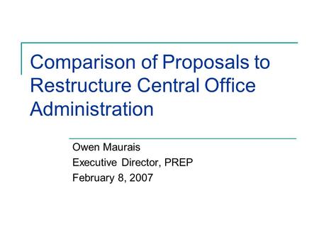 Comparison of Proposals to Restructure Central Office Administration Owen Maurais Executive Director, PREP February 8, 2007.