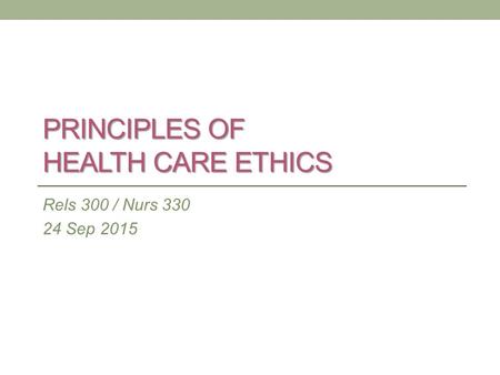 PRINCIPLES OF HEALTH CARE ETHICS Rels 300 / Nurs 330 24 Sep 2015.