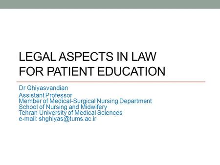 LEGAL ASPECTS IN LAW FOR PATIENT EDUCATION Dr Ghiyasvandian Assistant Professor Member of Medical-Surgical Nursing Department School of Nursing and Midwifery.