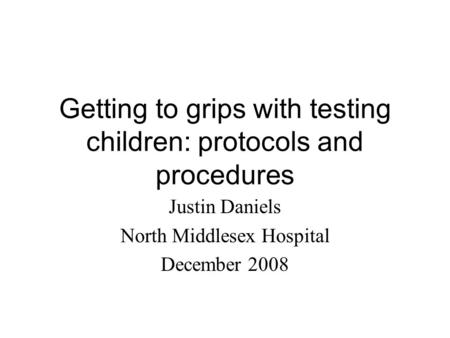 Getting to grips with testing children: protocols and procedures Justin Daniels North Middlesex Hospital December 2008.