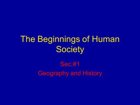 The Beginnings of Human Society Sec.#1 Geography and History.