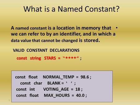 1 What is a Named Constant? A named constant is a location in memory that we can refer to by an identifier, and in which a data value that cannot be changed.