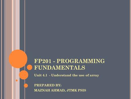 FP201 - PROGRAMMING FUNDAMENTALS Unit 4.1 - Understand the use of array PREPARED BY: MAZNAH AHMAD, JTMK PSIS.