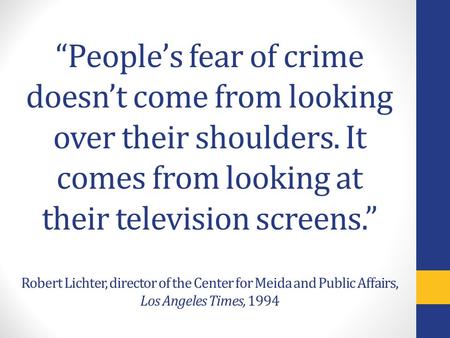 “People’s fear of crime doesn’t come from looking over their shoulders. It comes from looking at their television screens.” Robert Lichter, director of.